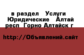  в раздел : Услуги » Юридические . Алтай респ.,Горно-Алтайск г.